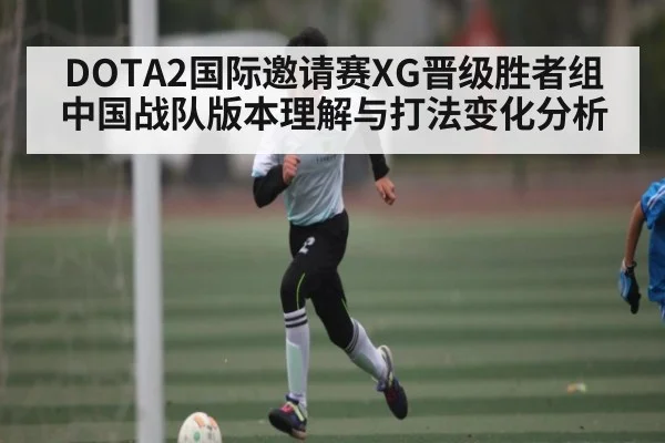 DOTA2国际邀请赛XG晋级胜者组 中国战队版本理解与打法变化分析 | c7c7.app