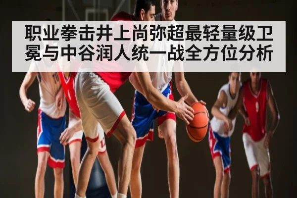 职业拳击井上尚弥超最轻量级卫冕与中谷润人统一战全方位分析 - www.c7c7.app