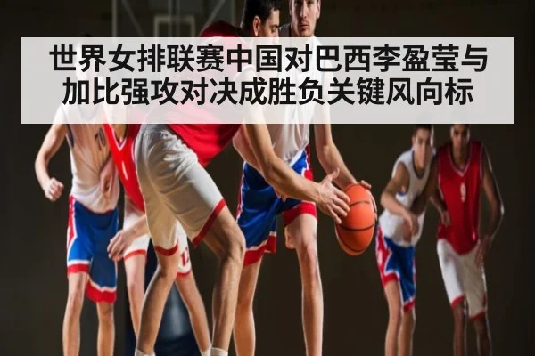 世界女排联赛中国对巴西李盈莹与加比强攻对决成胜负关键风向标 - www.c7c7.app