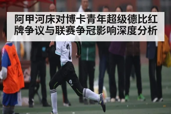阿甲河床对博卡青年超级德比红牌争议与联赛争冠影响深度分析