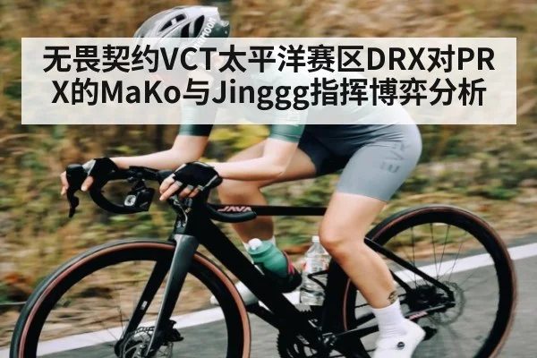 无畏契约VCT太平洋赛区DRX对PRX的MaKo与Jinggg指挥博弈分析(www.c7c7.app)